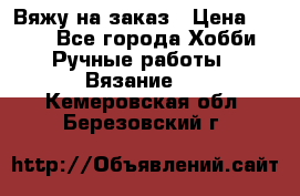 Вяжу на заказ › Цена ­ 800 - Все города Хобби. Ручные работы » Вязание   . Кемеровская обл.,Березовский г.